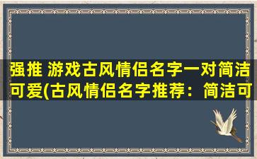 强推 游戏古风情侣名字一对简洁可爱(古风情侣名字推荐：简洁可爱游戏必备)